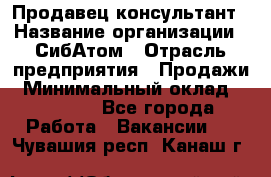 Продавец-консультант › Название организации ­ СибАтом › Отрасль предприятия ­ Продажи › Минимальный оклад ­ 14 000 - Все города Работа » Вакансии   . Чувашия респ.,Канаш г.